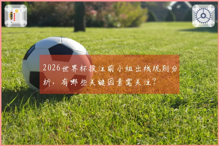 2026世界杯投注前小组出线规则分析，有哪些关键因素需关注？