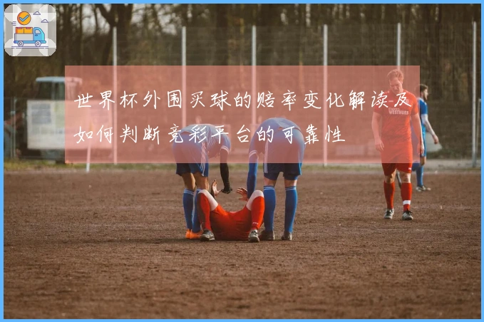 世界杯外围买球的赔率变化解读及如何判断竞彩平台的可靠性