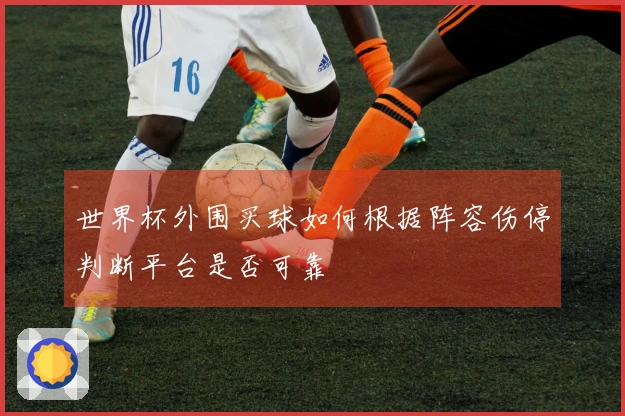 世界杯外围买球如何根据阵容伤停判断平台是否可靠