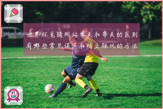 世界杯竞猜网站单关和串关的区别有哪些常见误区和防止踩坑的方法