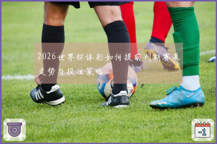 2026世界杯体彩如何提前判断赛果走势与投注策略