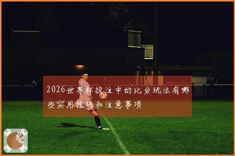 2026世界杯投注中的比分玩法有哪些实用技巧和注意事项