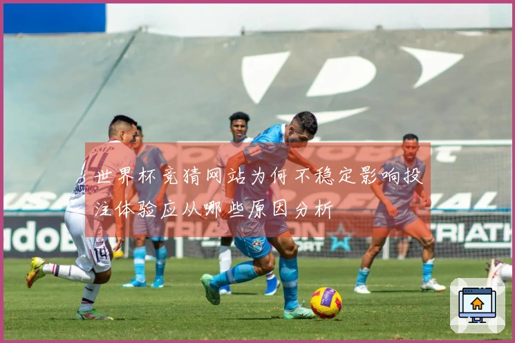世界杯竞猜网站为何不稳定影响投注体验应从哪些原因分析
