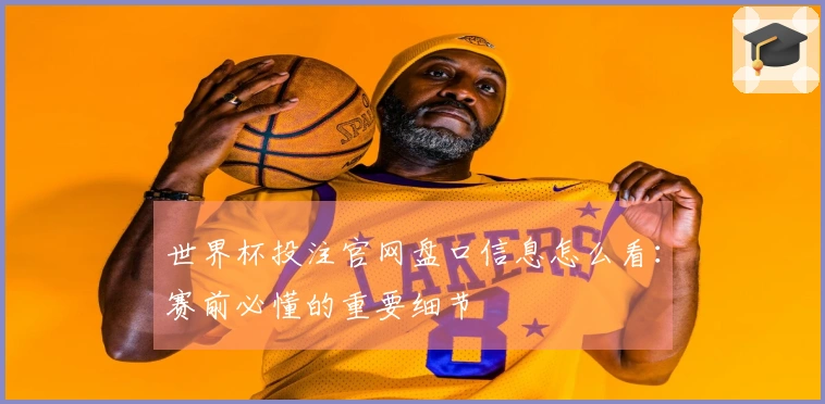 世界杯投注官网盘口信息怎么看：赛前必懂的重要细节