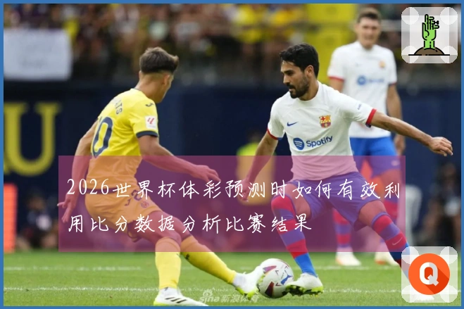 2026世界杯体彩预测时如何有效利用比分数据分析比赛结果